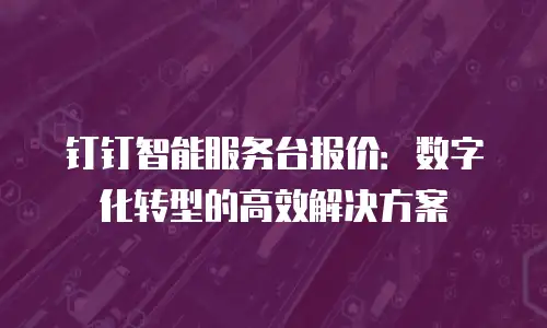 钉钉智能服务台报价：数字化转型的高效解决方案