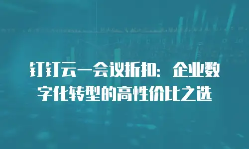 钉钉云一会议折扣：企业数字化转型的高性价比之选