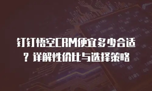 钉钉悟空CRM便宜多少合适？详解性价比与选择策略