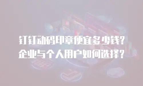 钉钉动码印章便宜多少钱？企业与个人用户如何选择？