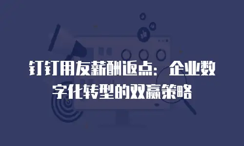 钉钉用友薪酬返点：企业数字化转型的双赢策略