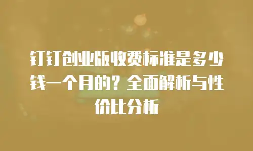 钉钉创业版收费标准是多少钱一个月的？全面解析与性价比分析