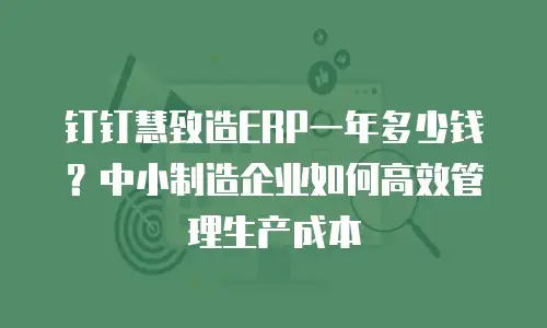 钉钉慧致造ERP一年多少钱？中小制造企业如何高效管理生产成本
