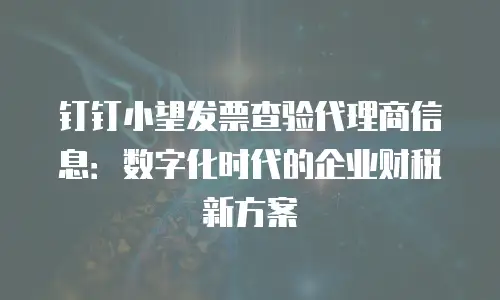 钉钉小望发票查验代理商信息：数字化时代的企业财税新方案