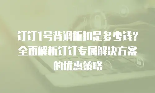 钉钉1号背调折扣是多少钱？全面解析钉钉专属解决方案的优惠策略