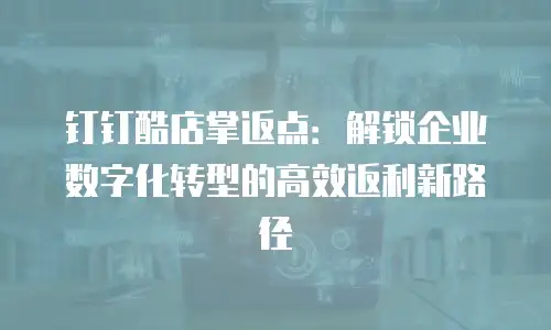 钉钉酷店掌返点：解锁企业数字化转型的高效返利新路径