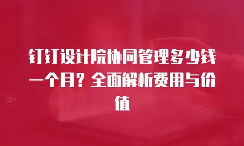 钉钉设计院协同管理多少钱一个月？全面解析费用与价值