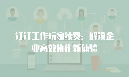 钉钉工作玩家续费：解锁企业高效协作新体验