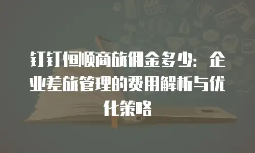 钉钉恒顺商旅佣金多少：企业差旅管理的费用解析与优化策略