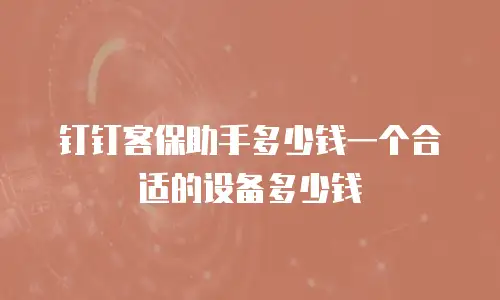 钉钉客保助手多少钱一个合适的设备多少钱