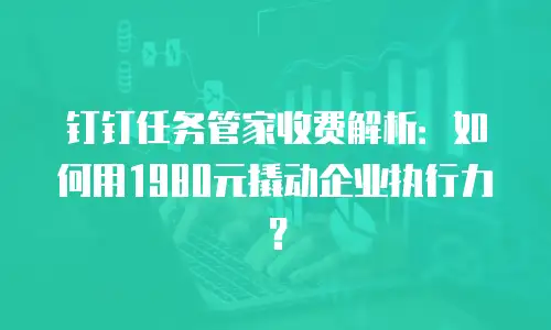 钉钉任务管家收费解析：如何用1980元撬动企业执行力？