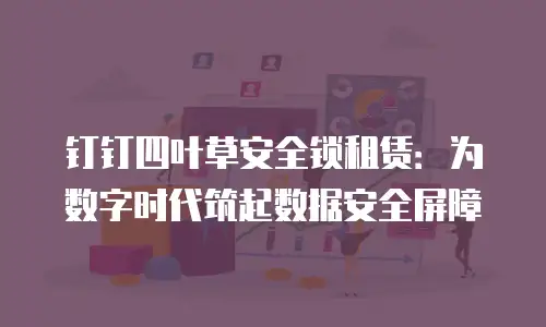钉钉四叶草安全锁租赁：为数字时代筑起数据安全屏障