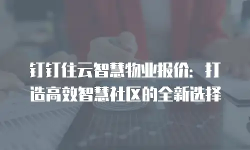 钉钉住云智慧物业报价：打造高效智慧社区的全新选择