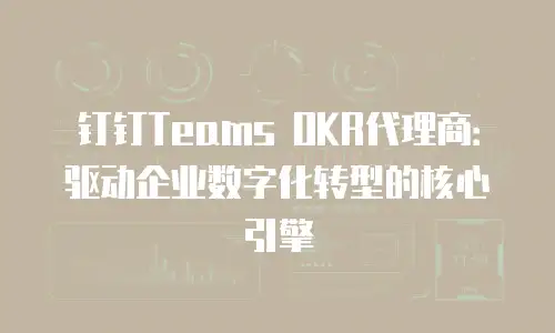 钉钉Teams OKR代理商：驱动企业数字化转型的核心引擎