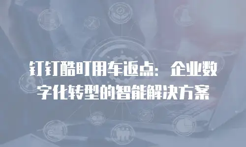 钉钉酷盯用车返点：企业数字化转型的智能解决方案