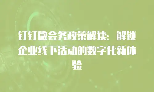 钉钉微会务政策解读：解锁企业线下活动的数字化新体验