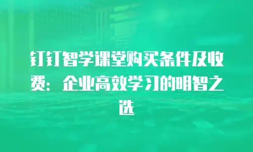 钉钉智学课堂购买条件及收费：企业高效学习的明智之选