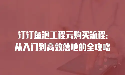 钉钉鱼泡工程云购买流程：从入门到高效落地的全攻略