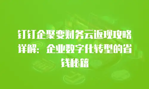 钉钉企聚变财务云返现攻略详解：企业数字化转型的省钱秘籍