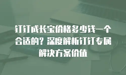 钉钉成长宝价格多少钱一个合适的？深度解析钉钉专属解决方案价值