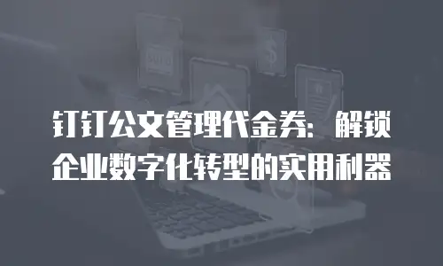 钉钉公文管理代金券：解锁企业数字化转型的实用利器