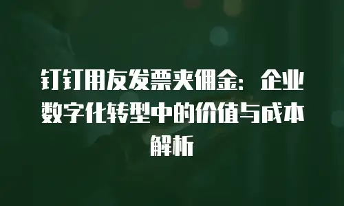 钉钉用友发票夹佣金：企业数字化转型中的价值与成本解析