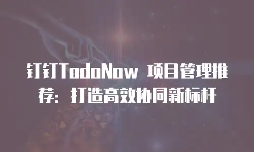 钉钉TodoNow 项目管理推荐：打造高效协同新标杆