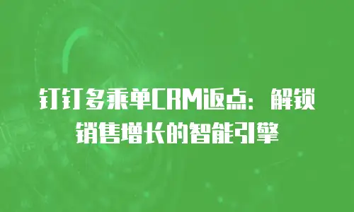钉钉多乘单CRM返点：解锁销售增长的智能引擎