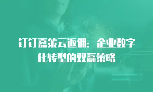 钉钉嘉策云返佣：企业数字化转型的双赢策略