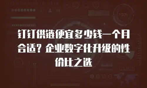 钉钉供链便宜多少钱一个月合适？企业数字化升级的性价比之选