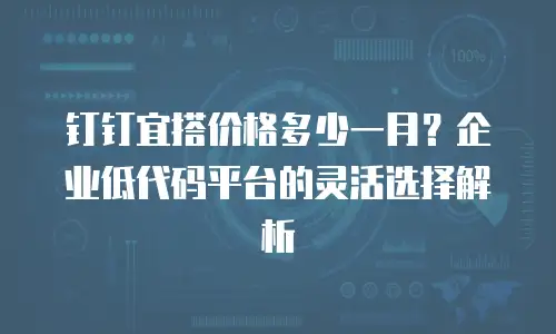 钉钉宜搭价格多少一月？企业低代码平台的灵活选择解析