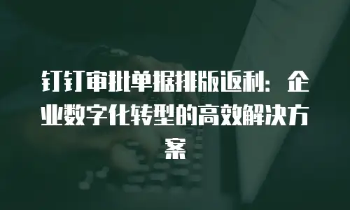 钉钉审批单据排版返利：企业数字化转型的高效解决方案
