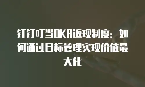 钉钉叮当OKR返现制度：如何通过目标管理实现价值最大化