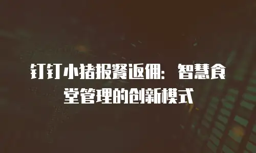 钉钉小猪报餐返佣：智慧食堂管理的创新模式