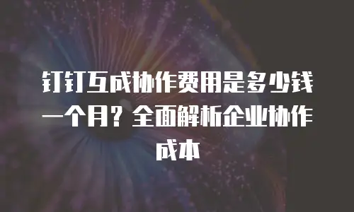 钉钉互成协作费用是多少钱一个月？全面解析企业协作成本