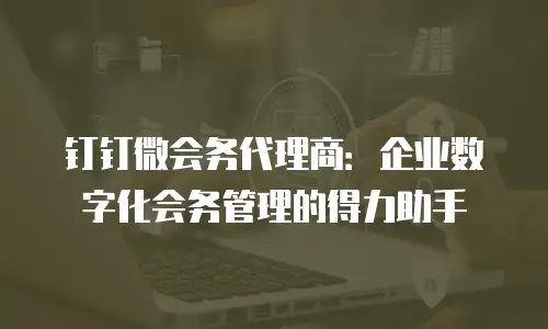 钉钉微会务代理商：企业数字化会务管理的得力助手