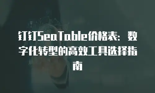 钉钉SeaTable价格表：数字化转型的高效工具选择指南