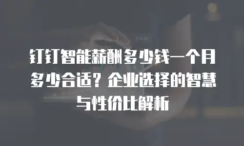 钉钉智能薪酬多少钱一个月多少合适？企业选择的智慧与性价比解析