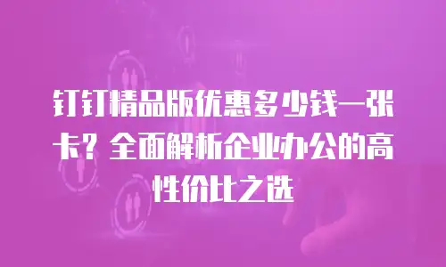 钉钉精品版优惠多少钱一张卡？全面解析企业办公的高性价比之选