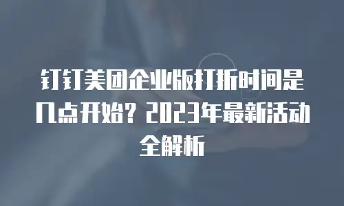 钉钉美团企业版打折时间是几点开始？2023年最新活动全解析