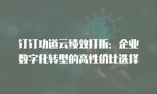 钉钉功道云绩效打折：企业数字化转型的高性价比选择