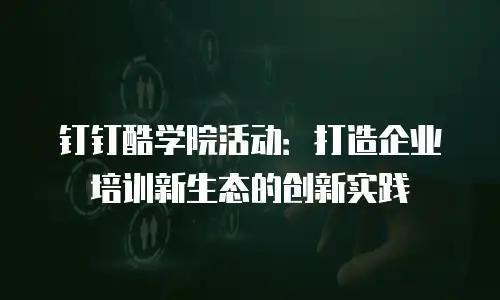 钉钉酷学院活动：打造企业培训新生态的创新实践