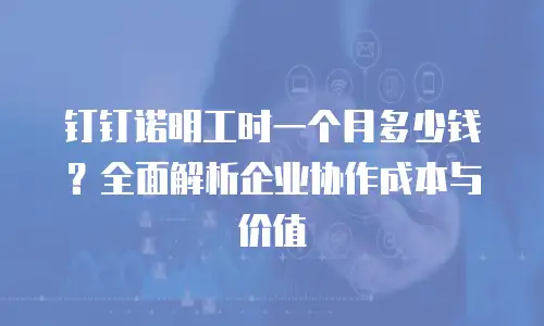 钉钉诺明工时一个月多少钱？全面解析企业协作成本与价值