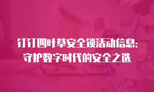 钉钉四叶草安全锁活动信息：守护数字时代的安全之选