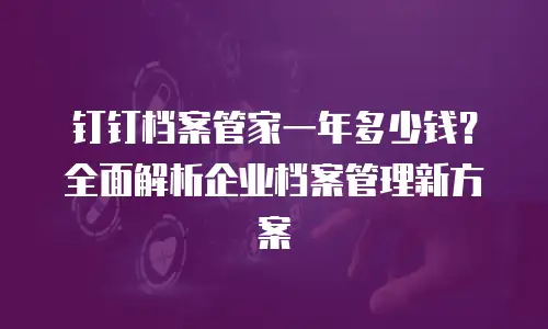 钉钉档案管家一年多少钱？全面解析企业档案管理新方案
