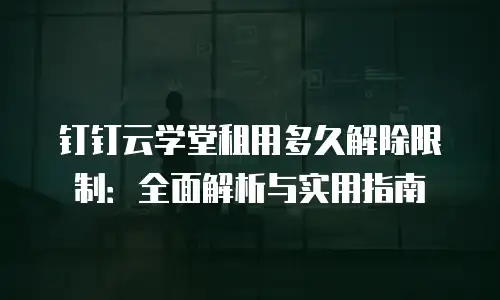 钉钉云学堂租用多久解除限制：全面解析与实用指南