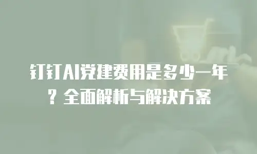 钉钉AI党建费用是多少一年？全面解析与解决方案