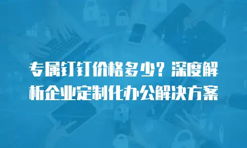 专属钉钉价格多少？深度解析企业定制化办公解决方案