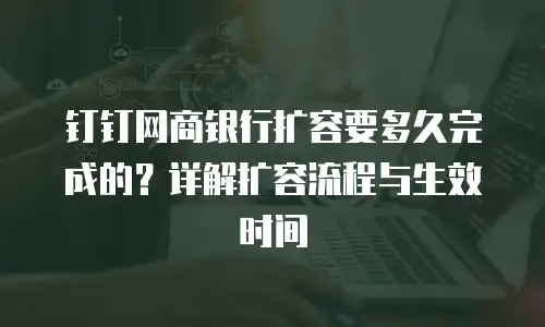 钉钉网商银行扩容要多久完成的？详解扩容流程与生效时间