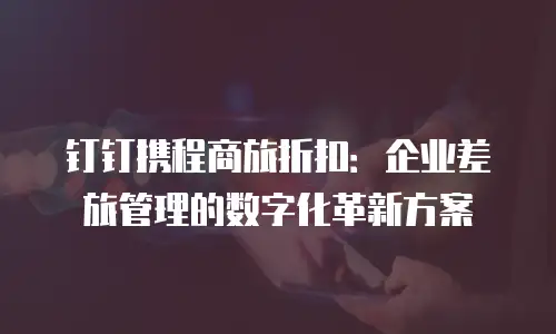 钉钉携程商旅折扣：企业差旅管理的数字化革新方案